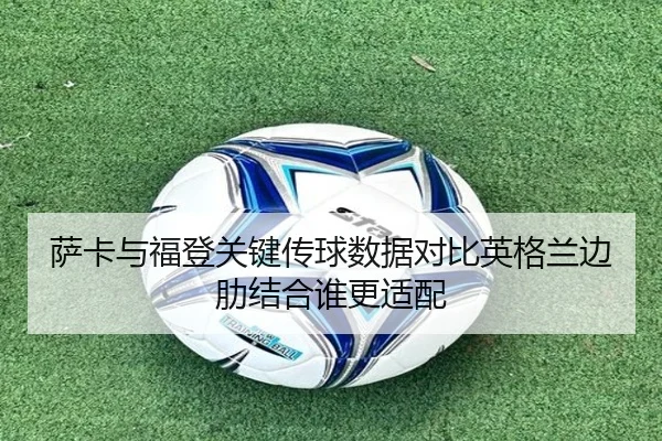 萨卡与福登关键传球数据对比英格兰边肋结合谁更适配